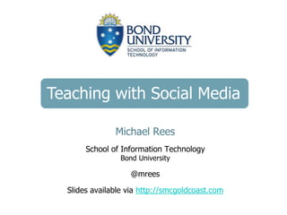 Teaching with Social Media
Michael Rees
School of Information Technology
Bond University
@mrees
Slides available via http://smcgoldcoast.com
 