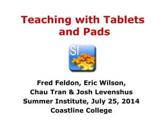 Teaching with Tablets
and Pads
Fred Feldon, Eric Wilson,
Chau Tran & Josh Levenshus
Summer Institute, July 25, 2014
Coastline College
 