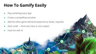 How To Gamify Easily
● Play something every day!
● Create a compelling narrative
● Add the other game elements (experience, levels, rewards)
● Start small — think one class or one subject
● Have fun with it!
 