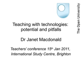 Teaching with technologies:  potential and pitfalls Dr Janet Macdonald Teachers’ conference 15 th  Jan 2011,  International Study Centre, Brighton 
