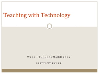 Teaching with Technology




        W200 – IUPUI SUMMER 2009

            BRITTANY PYATT
 