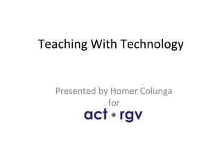 Teaching With Technology


  Presented by Homer Colunga
              for
 