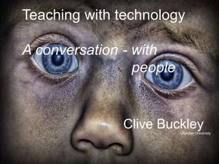 Teaching with technology 
A conversation - with 
people 
Clive Buckley 
Glyndwr University 
 