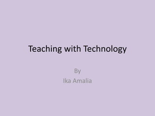 Teaching with Technology
By
Ika Amalia
 