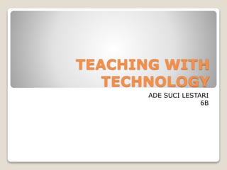 TEACHING WITH
TECHNOLOGY
ADE SUCI LESTARI
6B
 