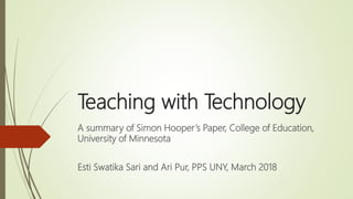 Teaching with Technology
A summary of Simon Hooper’s Paper, College of Education,
University of Minnesota
Esti Swatika Sari and Ari Pur, PPS UNY, March 2018
 