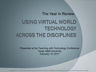 The Year in Review Presented at the Teaching with Technology Conference Texas A&M University February 10, 2011 Copyright 2011 Cindy Raisor, Wendy Kenney-Kennicutt, Rochell R. McWhorter, Rob McGeachin, Amanda Nowlin-Obanion & Jim Snell 
