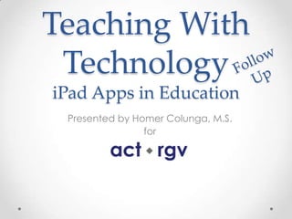 Teaching With
 Technology
iPad Apps in Education
 Presented by Homer Colunga, M.S.
                for
 