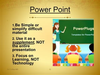 Power Point 
: 
1.Be Simple or 
simplify difficult 
material 
2. Use it as a 
supplement, NOT 
the entire 
presentation 
3. Focus on 
Learning, NOT 
Technology 
Dr.T.V.Rao MD 12 
 