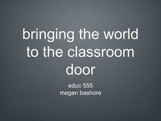 bringing the world
to the classroom
door
educ 555
megan bashore
 