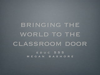 bringing the
world to the
classroom door
e d u c 5 5 5
m e g a n b a s h o r e
 