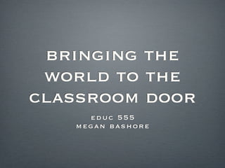 bringing the
world to the
classroom door
educ 555
megan bashore
 