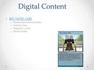 Digital Content
• BIG HUGE LABS
  o   Create motivational posters
  o   Trading cards
  o   Magazine covers
  o   Movie posters
 