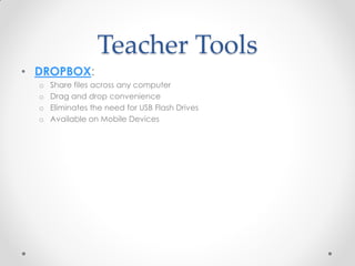 Teacher Tools
• DROPBOX:
  o   Share files across any computer
  o   Drag and drop convenience
  o   Eliminates the need for USB Flash Drives
  o   Available on Mobile Devices
 