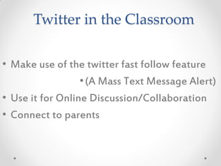 Twitter in the Classroom

• Make use of the twitter fast follow feature
                  • (A Mass Text Message Alert)
• Use it for Online Discussion/Collaboration
• Connect to parents
 