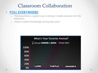 Classroom Collaboration
• POLL EVERYWHERE:
  o Poll anywhere is a great way to bring in mobile devices into the
    classroom
  o Assess student knowledge during discussion
 