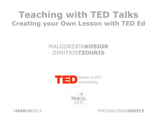Teaching with TED Talks
Creating your Own Lesson with TED Ed


             MALGORZATAKOSIOR
              DIMITRISTZOURIS




9MARCH2013                THESSALONIKIGREECE
 