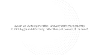 How can we use text generators - and AI systems more generally -
to think bigger and differently, rather than just do more of the same?
 