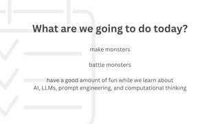 make monsters
battle monsters
have a good amount of fun while we learn about
AI, LLMs, prompt engineering, and computational thinking
What are we going to do today?
 
