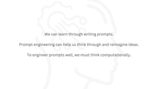 We can learn through writing prompts.
Prompt engineering can help us think through and reimagine ideas.
To engineer prompts well, we must think computationally.
 
