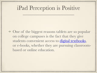One of the biggest reasons tablets are so popular
on college campuses is the fact that they give
students convenient access to digital textbooks,
or e-books, whether they are pursuing classroom-
based or online education.
iPad Perception is Positive
 