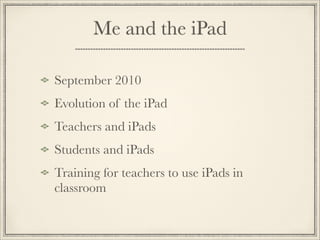 Me and the iPad
September 2010
Evolution of the iPad
Teachers and iPads
Students and iPads
Training for teachers to use iPads in
classroom
 