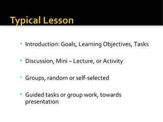 Introduction: Goals, Learning Objectives, Tasks Discussion, Mini – Lecture, or Activity Groups, random or self-selected Guided tasks or group work, towards presentation 