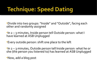 Divide into two groups: “Inside” and “Outside”, facing each other and randomly assigned In 2 – 3 minutes, Inside person tell Outside person: what I have learned at ASB Unplugged Every outside person: shift one place to the left In 2 – 3 minutes, Outside person tell Inside person: what he or she (the person you listened to) has learned at ASB Unplugged Now, add a blog post 