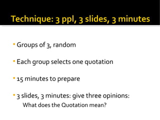 Groups of 3, random Each group selects one quotation 15 minutes to prepare 3 slides, 3 minutes: give three opinions: What does the Quotation mean? 