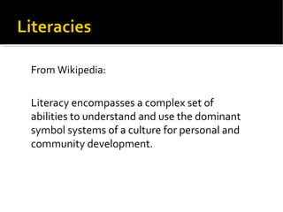 From Wikipedia: Literacy encompasses a complex set of abilities to understand and use the dominant symbol systems of a culture for personal and community development. 