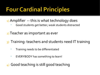 Amplifier  -- this is what technology does Good students get better; weak students distracted Teacher as important as ever Training: teachers and students need IT training Training needs to be differentiated EVERYBODY has something to learn! Good teaching is still good teaching 