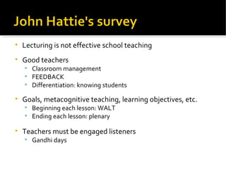 Lecturing is not effective school teaching Good teachers Classroom management FEEDBACK Differentiation: knowing students Goals, metacognitive teaching, learning objectives, etc. Beginning each lesson: WALT Ending each lesson: plenary Teachers must be engaged listeners Gandhi days 