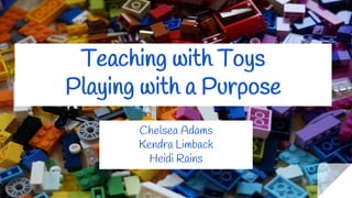 Teaching with Toys
Playing with a Purpose
Chelsea Adams
Kendra Limback
Heidi Rains
 