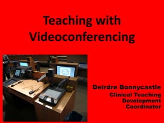 Teaching with
Videoconferencing
Deirdre Bonnycastle
Clinical Teaching
Development
Coordinator
 