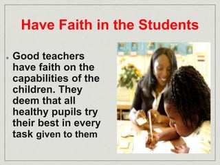 Have Faith in the Students 
Good teachers 
have faith on the 
capabilities of the 
children. They 
deem that all 
healthy pupils try 
their best in every 
task given to them 
 