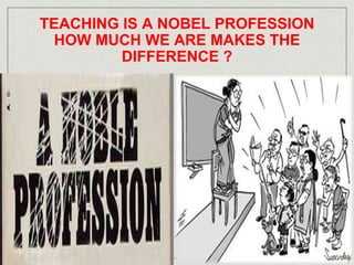 TEACHING IS A NOBEL PROFESSION 
HOW MUCH WE ARE MAKES THE 
DIFFERENCE ? 
 