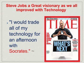 Steve Jobs a Great visionary as we all 
improved with Technology 
"I would trade 
all of my 
technology for 
an afternoon 
with 
Socrates." ~ 
 