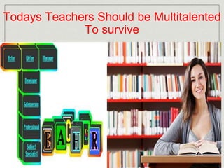 Todays Teachers Should be Multitalented 
To survive 
 