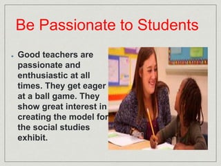 Be Passionate to Students 
Good teachers are 
passionate and 
enthusiastic at all 
times. They get eager 
at a ball game. ...