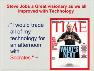 Steve Jobs a Great visionary as we all 
improved with Technology 
"I would trade 
all of my 
technology for 
an afternoon ...