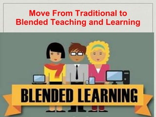 Move From Traditional to 
Blended Teaching and Learning 
 