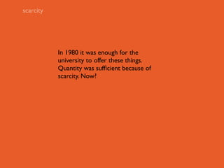 scarcity




           In 1980 it was enough for the
           university to offer these things.
           Quantity was sufﬁcient because of
           scarcity. Now?
 