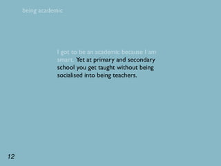 being academic




                 I got to be an academic because I am
                 smart. Yet at primary and secondary
                 school you get taught without being
                 socialised into being teachers.




12
 