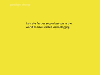 paradigm change




           I am the ﬁrst or second person in the
           world to have started videoblogging.
 