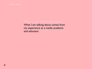 like a blog




                  This is a style of ‘thick description’.
                  What I am talking about comes from
                  my experience as a media academic
                  and educator.




4
 