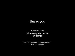 thank you

        Adrian Miles
    http://vogmae.net.au
          @vogmae

School of Media and Communication
          RMIT University
 