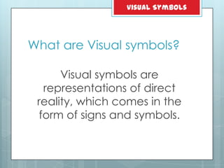 What are Visual symbols?
Visual symbols are
representations of direct
reality, which comes in the
form of signs and symbols.
Visual Symbols
 