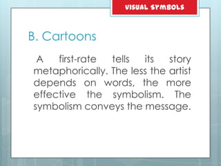 B. Cartoons
A first-rate tells its story
metaphorically. The less the artist
depends on words, the more
effective the symbolism. The
symbolism conveys the message.
Visual Symbols
 