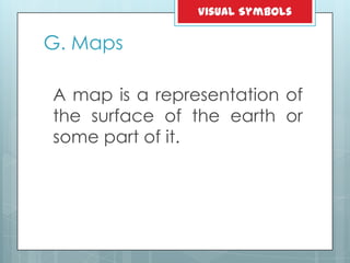 G. Maps
A map is a representation of
the surface of the earth or
some part of it.
Visual Symbols
 