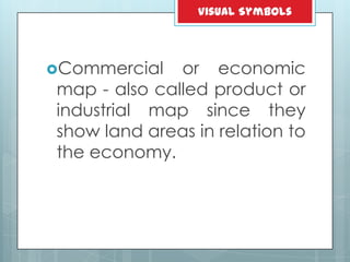 Commercial or economic
map - also called product or
industrial map since they
show land areas in relation to
the economy.
Visual Symbols
 